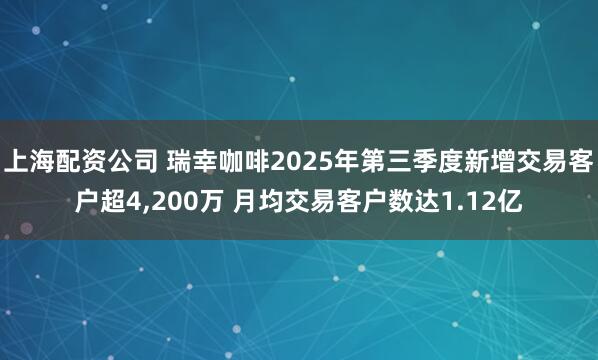 上海配资公司 瑞幸咖啡2025年第三季度新增交易客户超4,200万 月均交易客户数达1.12亿
