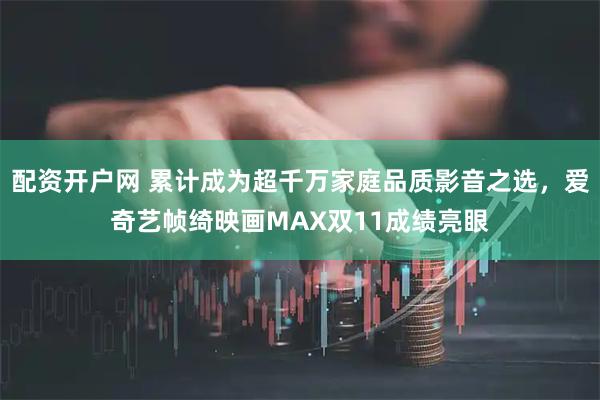 配资开户网 累计成为超千万家庭品质影音之选，爱奇艺帧绮映画MAX双11成绩亮眼