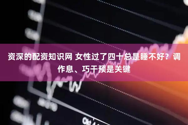 资深的配资知识网 女性过了四十总是睡不好？调作息、巧干预是关键