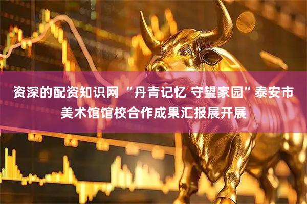 资深的配资知识网 “丹青记忆 守望家园”泰安市美术馆馆校合作成果汇报展开展