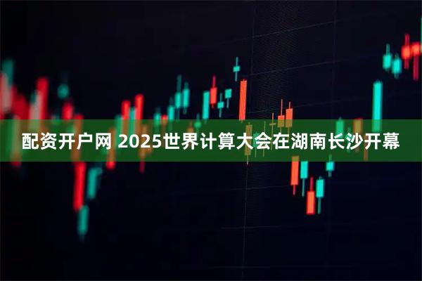 配资开户网 2025世界计算大会在湖南长沙开幕