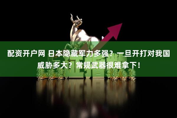 配资开户网 日本隐藏军力多强？一旦开打对我国威胁多大？常规武器很难拿下！