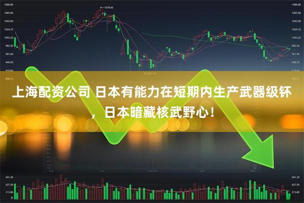 上海配资公司 日本有能力在短期内生产武器级钚，日本暗藏核武野心！