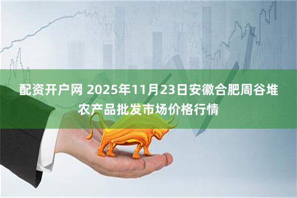 配资开户网 2025年11月23日安徽合肥周谷堆农产品批发市场价格行情