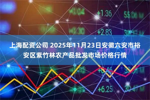 上海配资公司 2025年11月23日安徽六安市裕安区紫竹林农产品批发市场价格行情