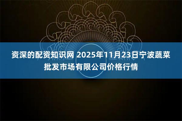 资深的配资知识网 2025年11月23日宁波蔬菜批发市场有限公司价格行情