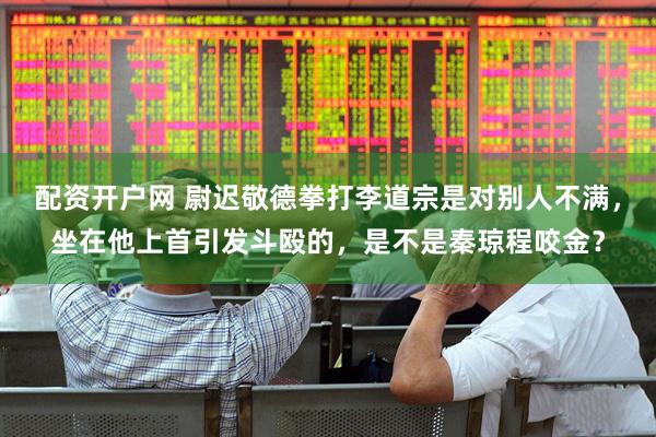 配资开户网 尉迟敬德拳打李道宗是对别人不满，坐在他上首引发斗殴的，是不是秦琼程咬金？