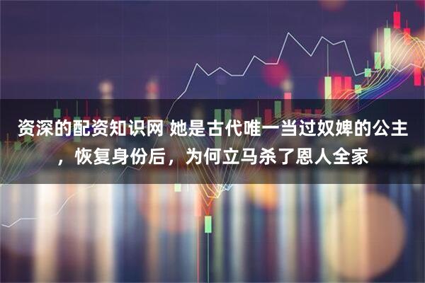 资深的配资知识网 她是古代唯一当过奴婢的公主，恢复身份后，为何立马杀了恩人全家