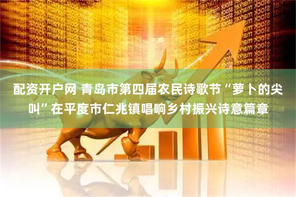 配资开户网 青岛市第四届农民诗歌节“萝卜的尖叫”在平度市仁兆镇唱响乡村振兴诗意篇章