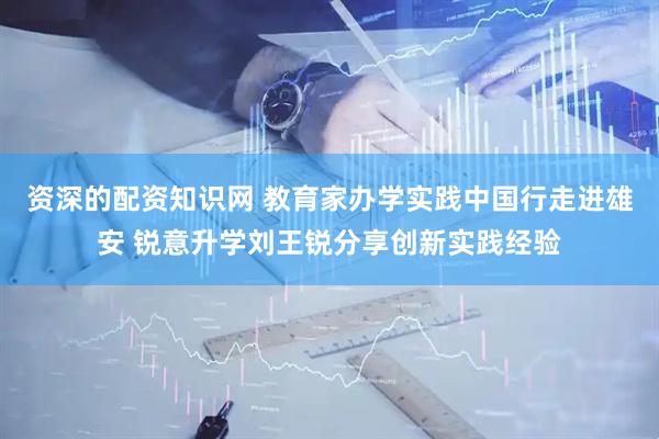 资深的配资知识网 教育家办学实践中国行走进雄安 锐意升学刘王锐分享创新实践经验