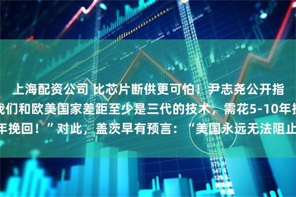 上海配资公司 比芯片断供更可怕！尹志尧公开指出：“在半导体领域我们和欧美国家差距至少是三代的技术，需花5-10年挽回！”对此，盖茨早有预言：“美国永远无法阻止中国拥有强大的芯片”