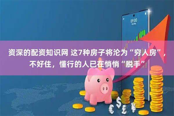资深的配资知识网 这7种房子将沦为“穷人房”，不好住，懂行的人已在悄悄“脱手”
