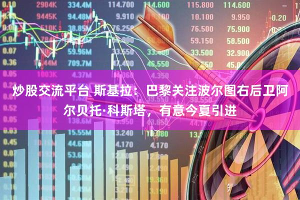 炒股交流平台 斯基拉：巴黎关注波尔图右后卫阿尔贝托·科斯塔，有意今夏引进