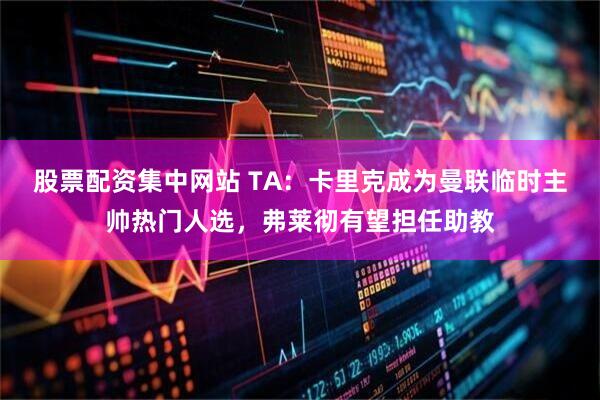 股票配资集中网站 TA：卡里克成为曼联临时主帅热门人选，弗莱彻有望担任助教