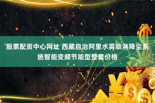 股票配资中心网址 西藏自治阿里水雾喷淋降尘系统智能变频节能型整套价格