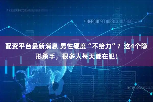 配资平台最新消息 男性硬度“不给力”？这4个隐形杀手，很多人每天都在犯！