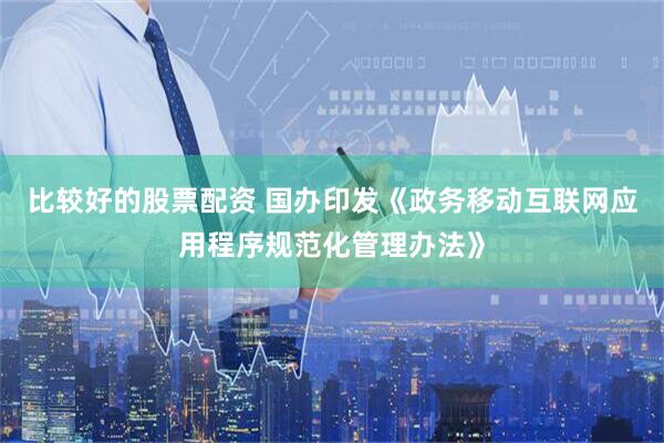 比较好的股票配资 国办印发《政务移动互联网应用程序规范化管理办法》