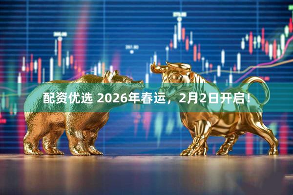 配资优选 2026年春运，2月2日开启！