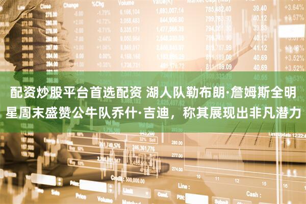 配资炒股平台首选配资 湖人队勒布朗·詹姆斯全明星周末盛赞公牛队乔什·吉迪，称其展现出非凡潜力