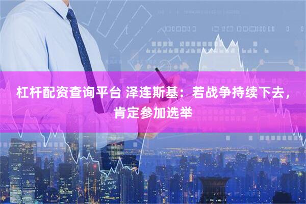 杠杆配资查询平台 泽连斯基：若战争持续下去，肯定参加选举