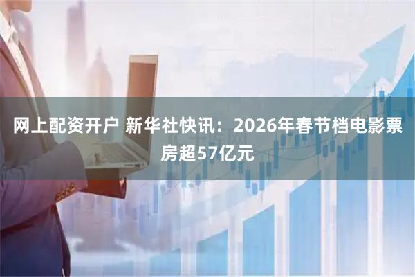 网上配资开户 新华社快讯：2026年春节档电影票房超57亿元