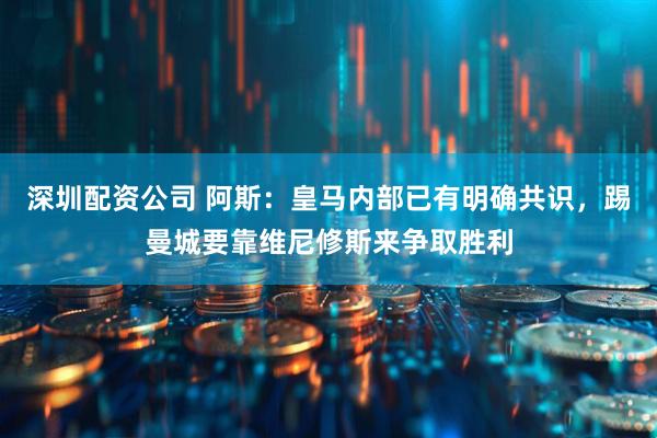 深圳配资公司 阿斯：皇马内部已有明确共识，踢曼城要靠维尼修斯来争取胜利