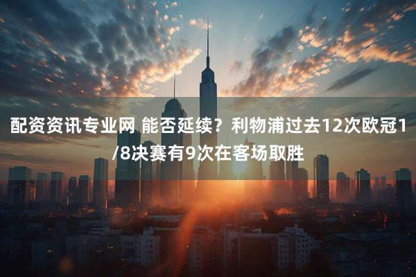 配资资讯专业网 能否延续？利物浦过去12次欧冠1/8决赛有9次在客场取胜