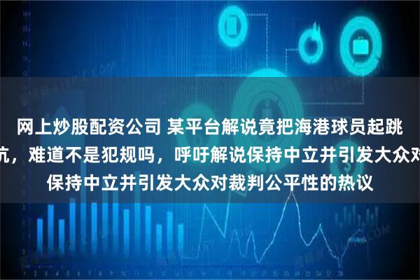 网上炒股配资公司 某平台解说竟把海港球员起跳后推人当作正常对抗，难道不是犯规吗，呼吁解说保持中立并引发大众对裁判公平性的热议