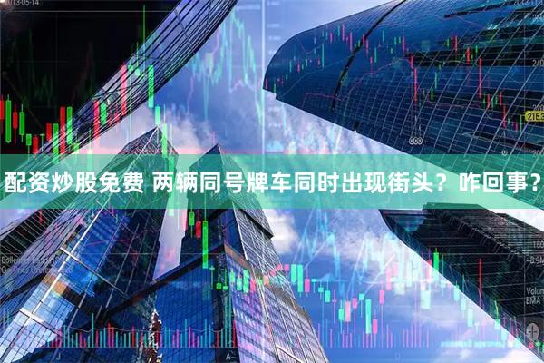 配资炒股免费 两辆同号牌车同时出现街头？咋回事？