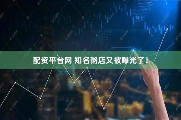 配资平台网 知名粥店又被曝光了!