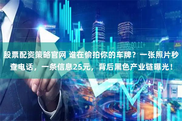 股票配资策略官网 谁在偷拍你的车牌？一张照片秒查电话，一条信息25元，背后黑色产业链曝光！