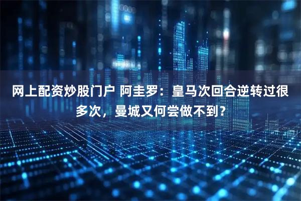 网上配资炒股门户 阿圭罗：皇马次回合逆转过很多次，曼城又何尝做不到？