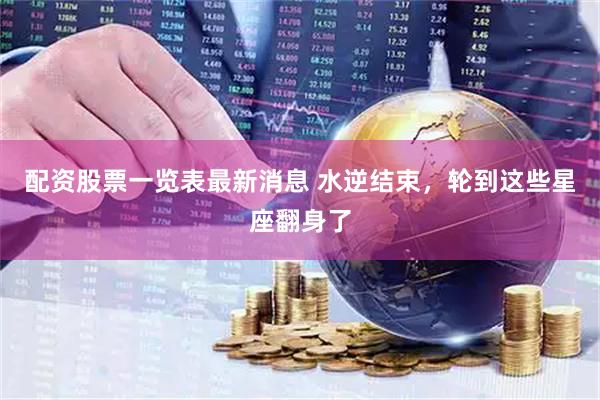 配资股票一览表最新消息 水逆结束，轮到这些星座翻身了
