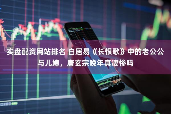 实盘配资网站排名 白居易《长恨歌》中的老公公与儿媳，唐玄宗晚年真凄惨吗