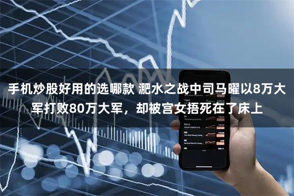 手机炒股好用的选哪款 淝水之战中司马曜以8万大军打败80万大军，却被宫女捂死在了床上
