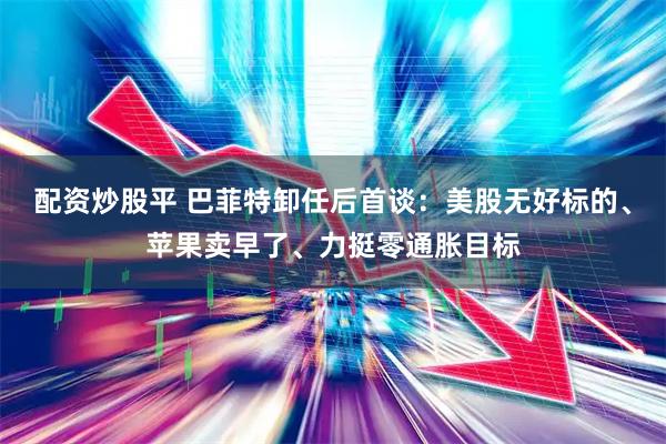 配资炒股平 巴菲特卸任后首谈：美股无好标的、苹果卖早了、力挺零通胀目标