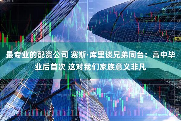 最专业的配资公司 赛斯·库里谈兄弟同台：高中毕业后首次 这对我们家族意义非凡