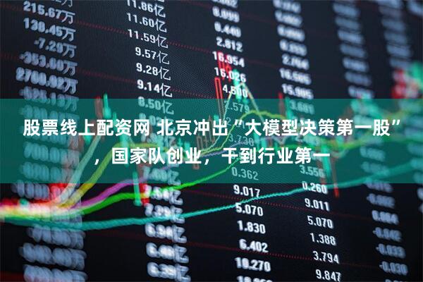 股票线上配资网 北京冲出“大模型决策第一股”，国家队创业，干到行业第一