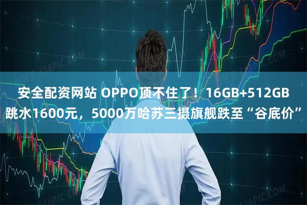 安全配资网站 OPPO顶不住了！16GB+512GB跳水1600元，5000万哈苏三摄旗舰跌至“谷底价”