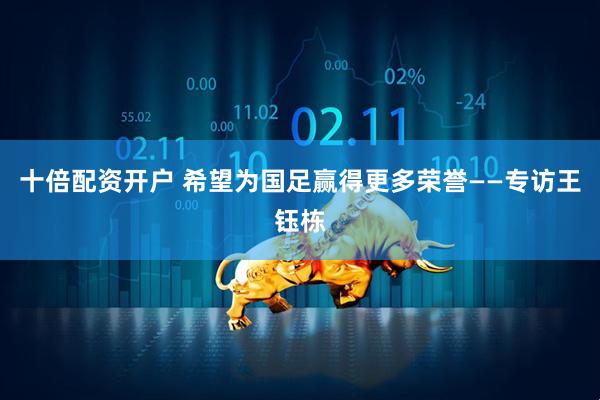 十倍配资开户 希望为国足赢得更多荣誉——专访王钰栋