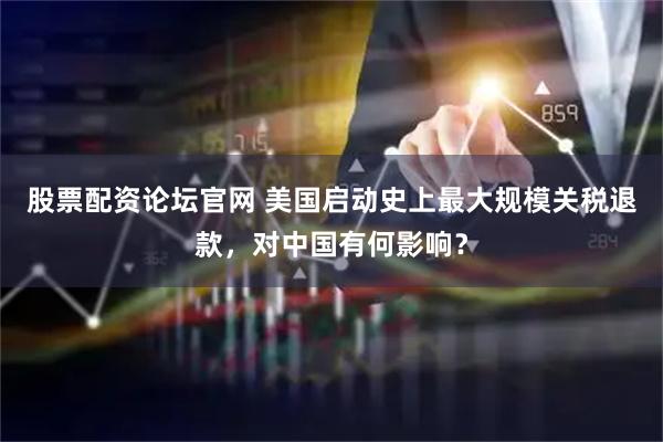 股票配资论坛官网 美国启动史上最大规模关税退款，对中国有何影响？