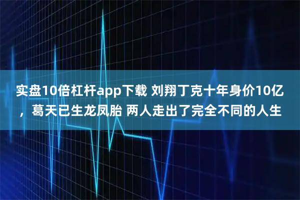 实盘10倍杠杆app下载 刘翔丁克十年身价10亿，葛天已生龙凤胎 两人走出了完全不同的人生