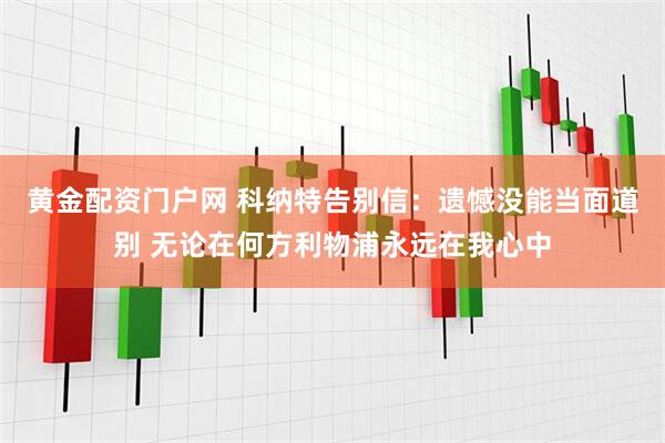 黄金配资门户网 科纳特告别信：遗憾没能当面道别 无论在何方利物浦永远在我心中