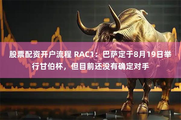 股票配资开户流程 RAC1：巴萨定于8月19日举行甘伯杯，但目前还没有确定对手
