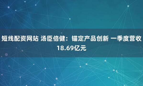 短线配资网站 汤臣倍健：锚定产品创新 一季度营收18.69亿元